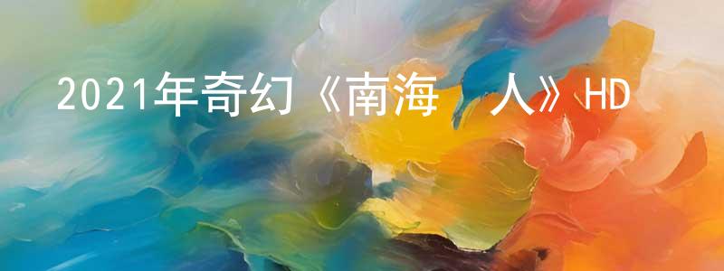 陳芹芳發布2021年奇幻《南海鮫人》HD國語中字迅雷下載_深夜電影